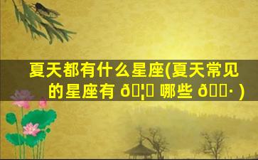 夏天都有什么星座(夏天常见的星座有 🦋 哪些 🌷 )